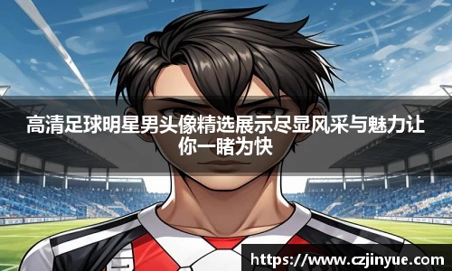 高清足球明星男头像精选展示尽显风采与魅力让你一睹为快