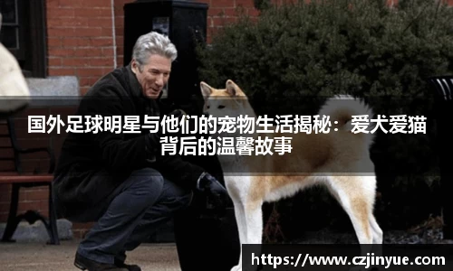 国外足球明星与他们的宠物生活揭秘：爱犬爱猫背后的温馨故事