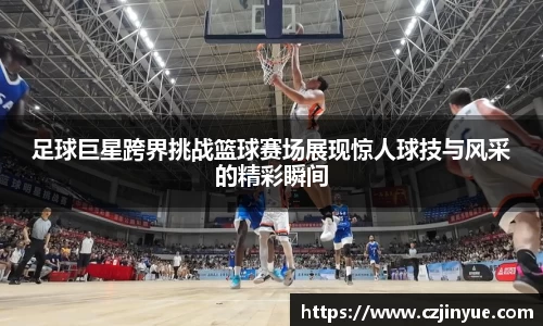足球巨星跨界挑战篮球赛场展现惊人球技与风采的精彩瞬间